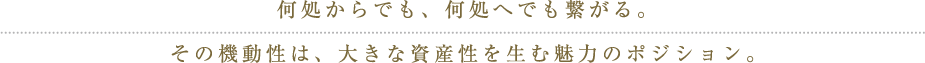 何処からでも、何処へでも繋がる。その機動性は、大きな資産性を生む魅力のポジション。