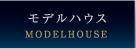 モデルハウス（MODEL HOUSE）