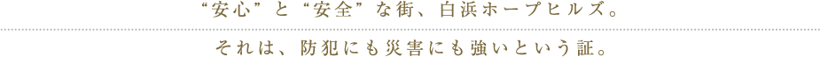 ”安心”と”安全”な街、白浜ホープヒルズ。それは、防犯にも災害にも強いという証。